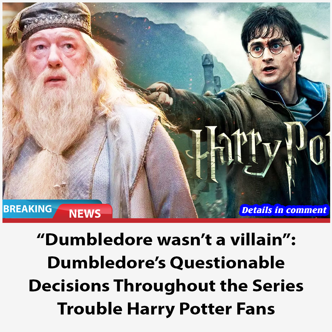 “Dumbledore Wasn’t A Villain”: Dumbledore’s Questionable Decisions ...